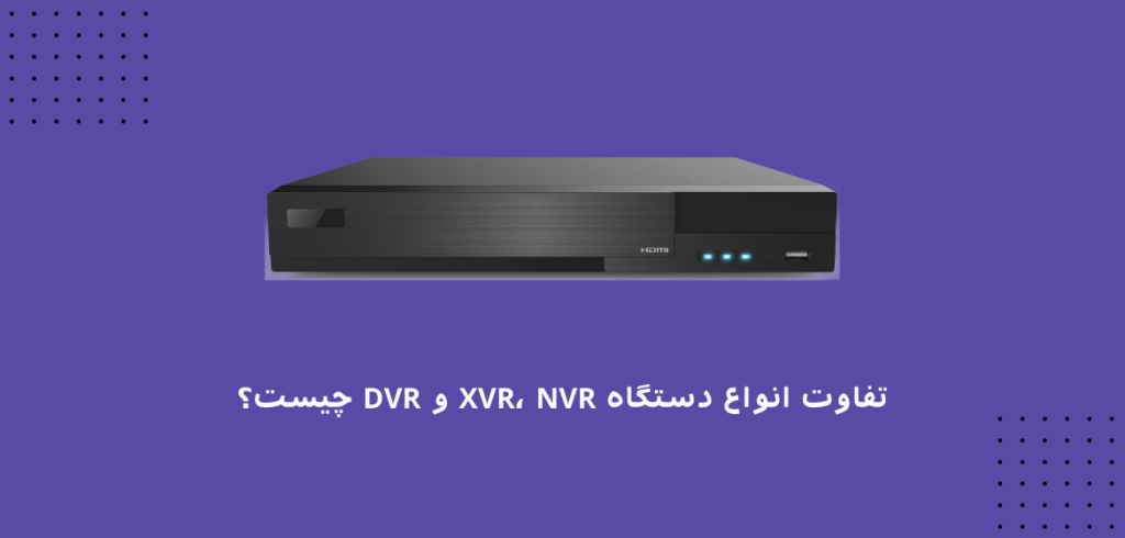 تفاوت انواع دستگاه XVR، NVR و DVR چیست؟