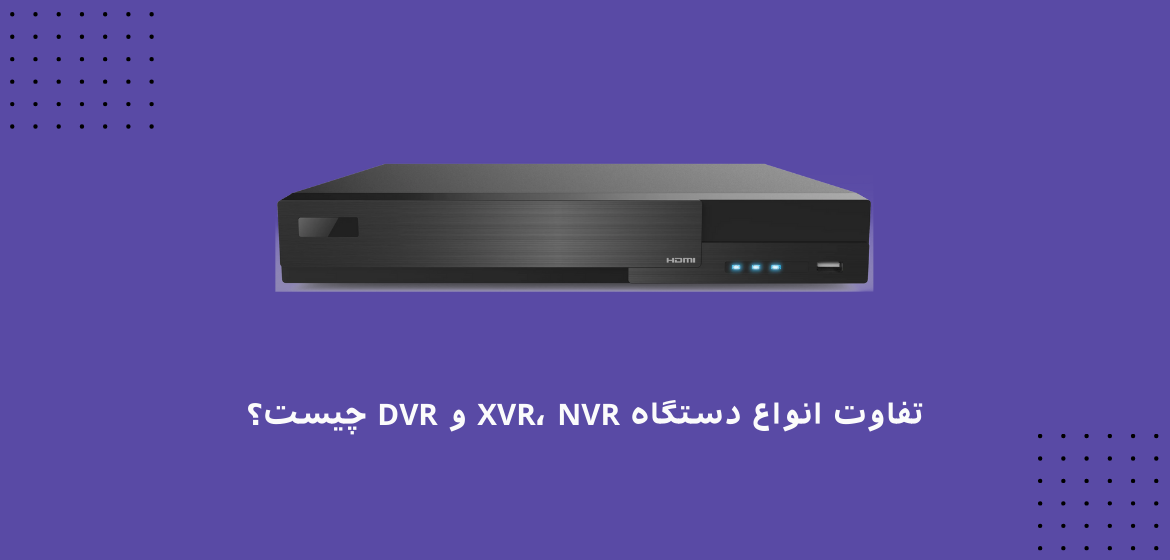 تفاوت انواع دستگاه XVR، NVR و DVR چیست؟