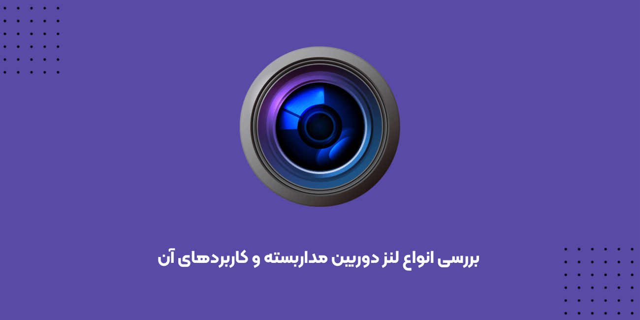 بررسی انواع لنز دوربین مداربسته و کاربردهای آن