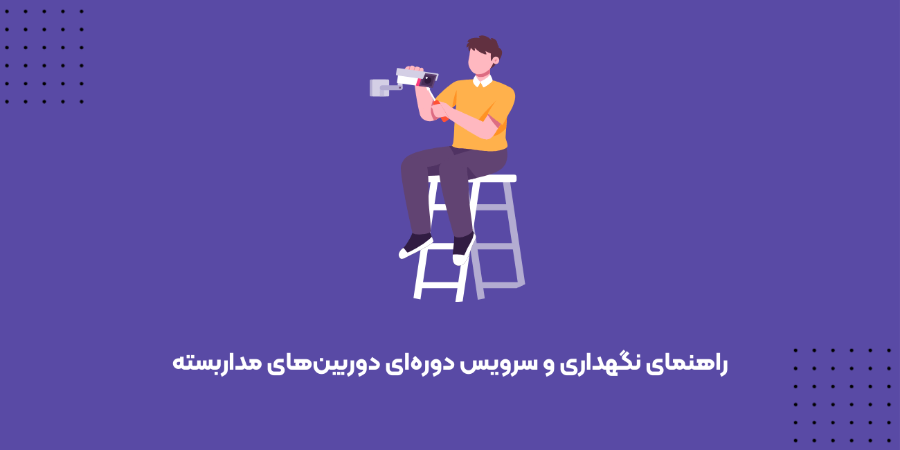راهنمای نگهداری و سرویس دوره‌ای دوربین‌های مداربسته