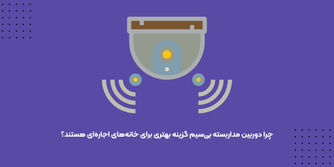 چرا دوربین مداربسته بی‌سیم گزینه بهتری برای خانه‌های اجاره‌ای هستند؟