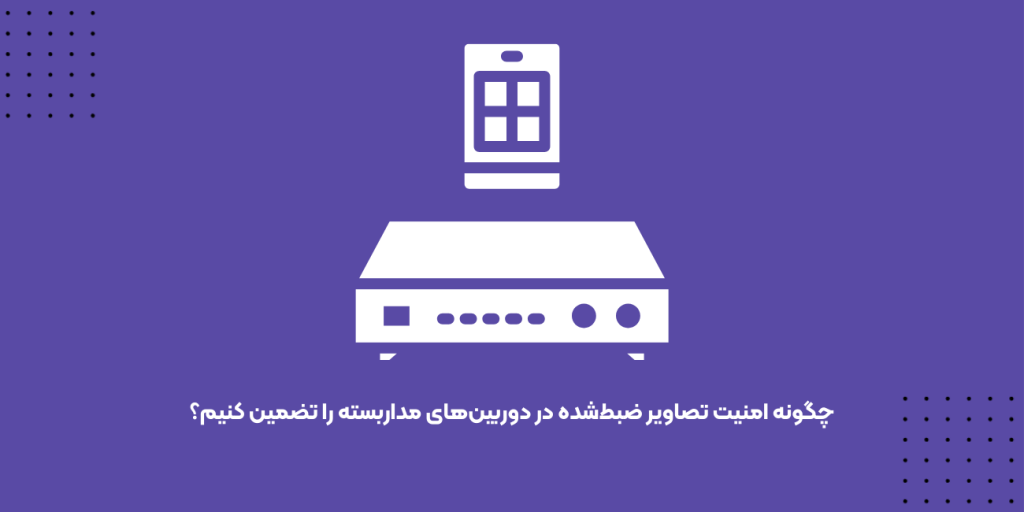 چگونه امنیت تصاویر ضبط‌شده در دوربین‌های مداربسته را تضمین کنیم