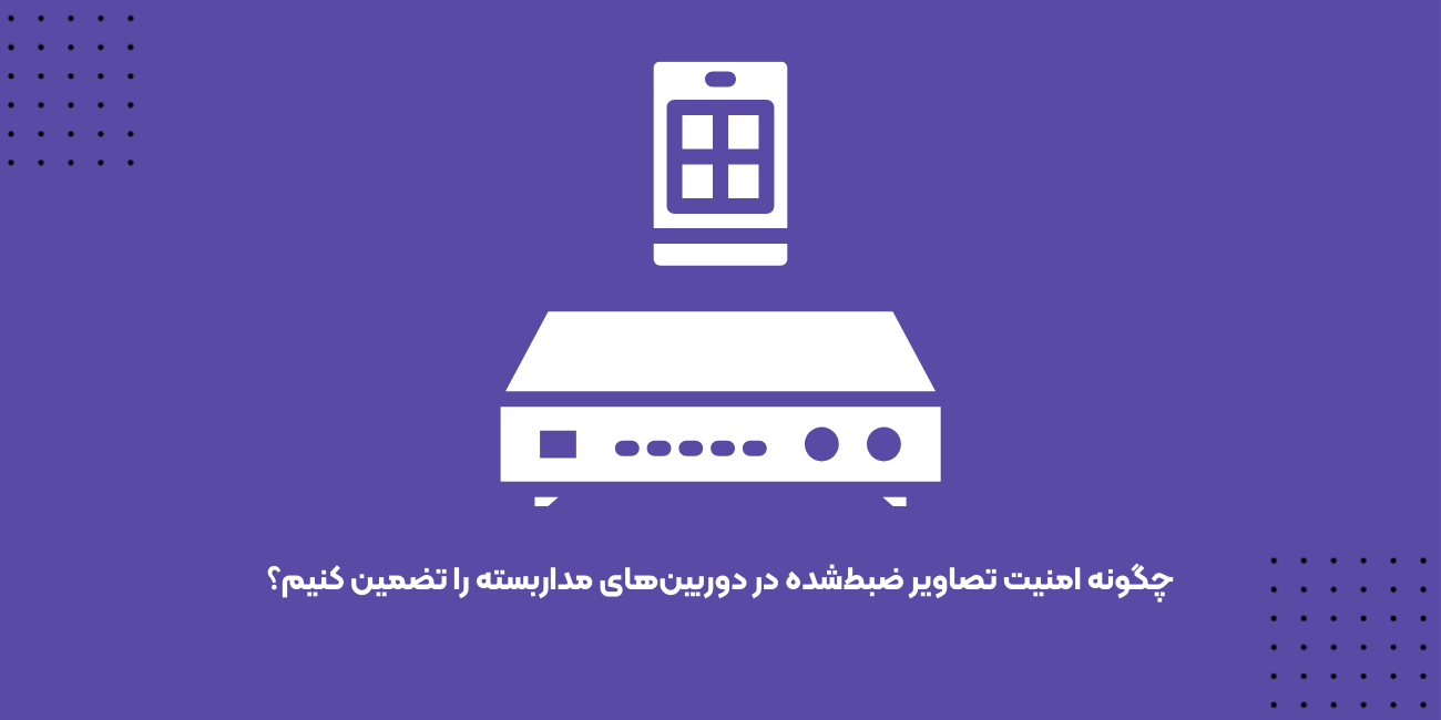 چگونه امنیت تصاویر ضبط‌شده در دوربین‌های مداربسته را تضمین کنیم