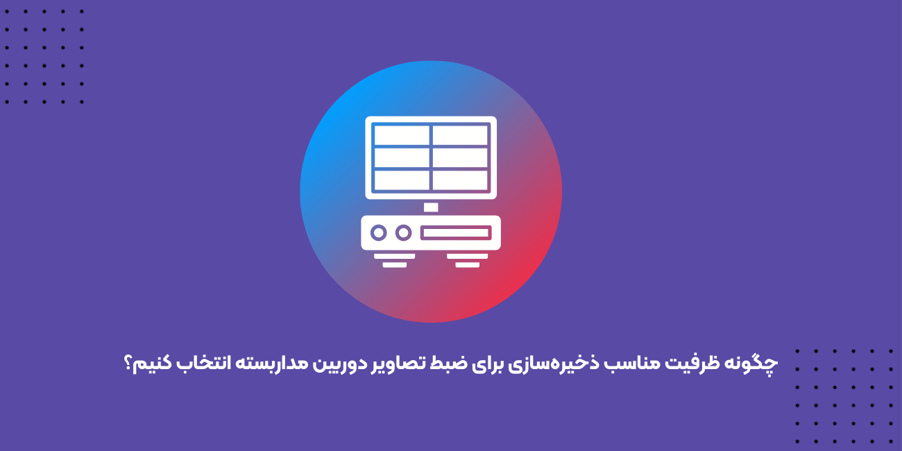 چگونه ظرفیت مناسب ذخیره‌سازی برای ضبط تصاویر دوربین مداربسته انتخاب کنیم؟