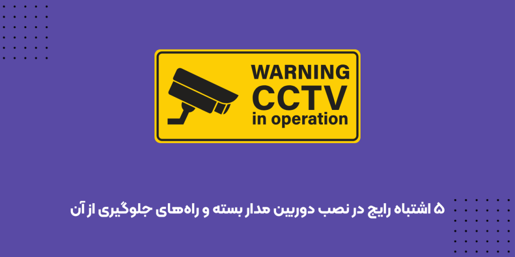 ۵ اشتباه رایج در نصب دوربین مدار بسته و راه‌های جلوگیری از آن